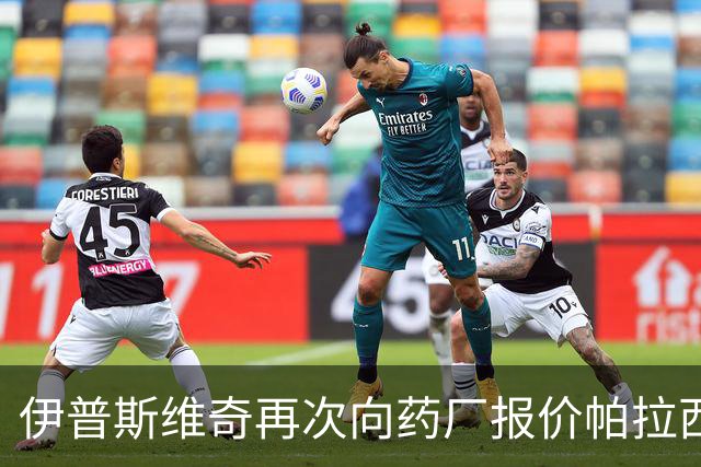 伊普斯维奇再次向药厂报价帕拉西奥斯，乐观推进交易