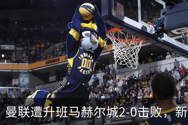 曼联遭升班马赫尔城2-0击败，新援表现令人失望