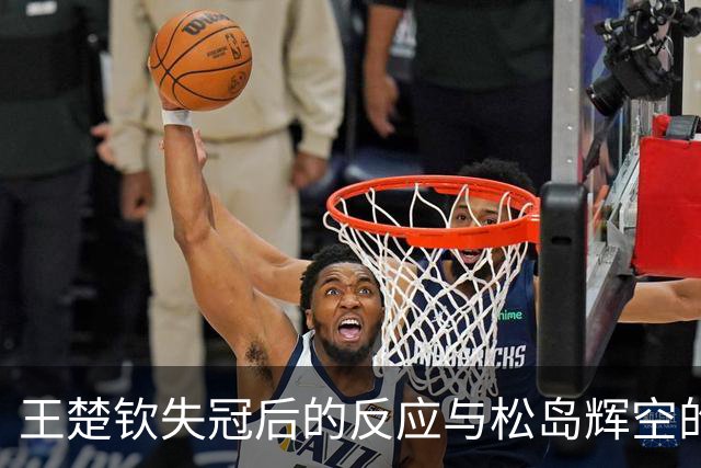 王楚钦失冠后的反应与松岛辉空的直言相助